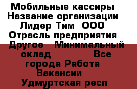 Мобильные кассиры › Название организации ­ Лидер Тим, ООО › Отрасль предприятия ­ Другое › Минимальный оклад ­ 50 000 - Все города Работа » Вакансии   . Удмуртская респ.,Глазов г.